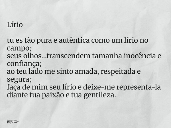 Lírio tu es tão pura e autêntica como um lírio no campo; seus olhos…transcendem tamanha inocência e confiança; ao teu lado me sinto amada, respeitada e segura; ... Frase de jujutx.