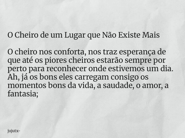 O Cheiro de um Lugar que Não Existe Mais O cheiro nos conforta, nos traz esperança de que até os piores cheiros estarão sempre por perto para reconhecer onde es... Frase de jujutx.