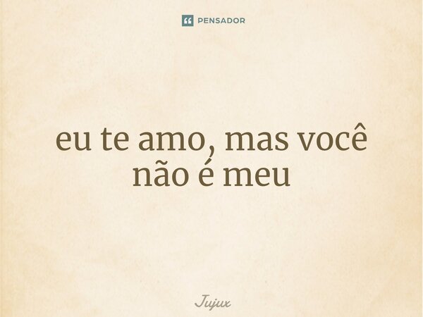 ⁠eu te amo, mas você não é meu... Frase de Jujux.