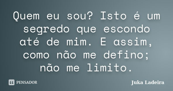 Quem eu sou? Isto é um segredo que escondo até de mim. E assim, como não me defino; não me limito.... Frase de Juka Ladeira.