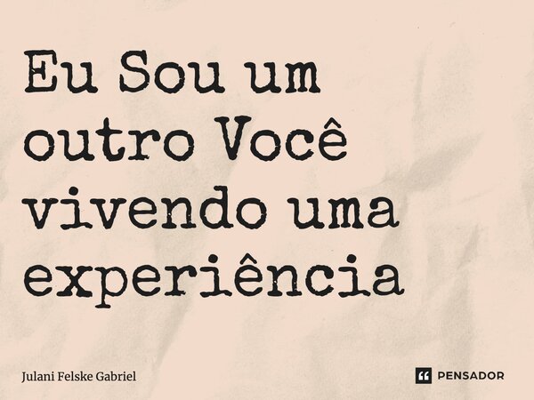⁠Eu Sou um outro Você vivendo uma experiência... Frase de Julani Felske Gabriel.