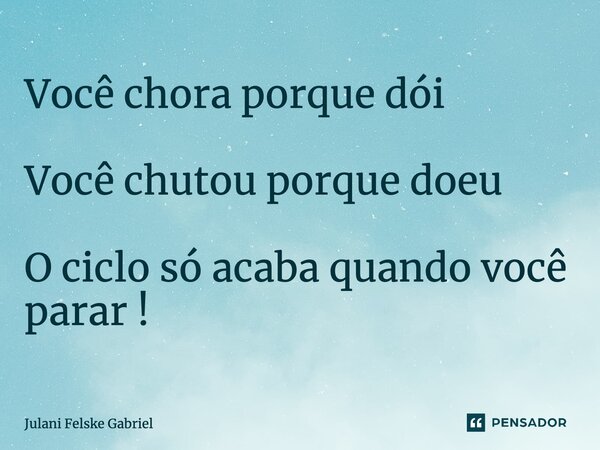 ⁠Você chora porque dói Você chutou porque doeu O ciclo só acaba quando você parar !... Frase de Julani Felske Gabriel.