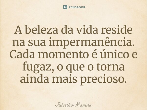 ⁠A beleza da vida reside na sua impermanência. Cada momento é único e fugaz, o que o torna ainda mais precioso.... Frase de Julcelho Marins.
