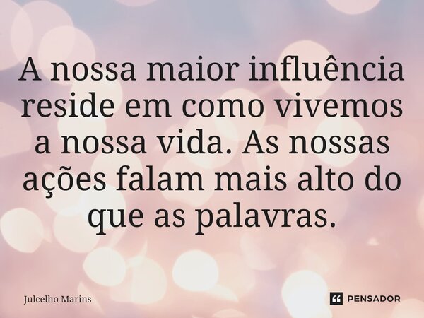 ⁠A nossa maior influência reside em como vivemos a nossa vida. As nossas ações falam mais alto do que as palavras.... Frase de Julcelho Marins.