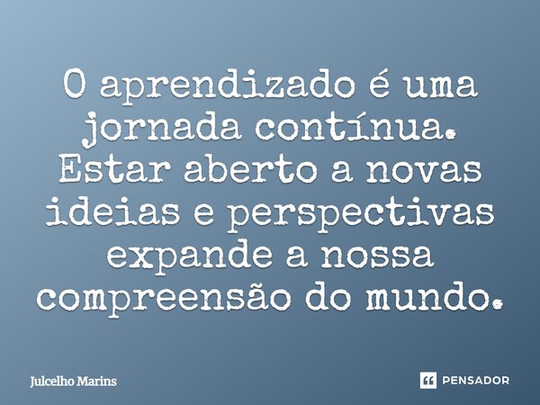 ⁠O aprendizado é uma jornada contínua. Estar aberto a novas ideias e perspectivas expande a nossa compreensão do mundo.... Frase de Julcelho Marins.