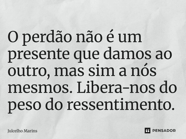⁠O perdão não é um presente que damos ao outro, mas sim a nós mesmos. Libera-nos do peso do ressentimento.... Frase de Julcelho Marins.