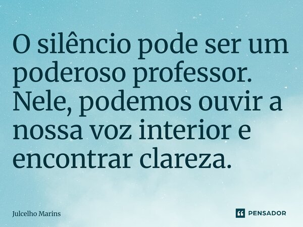 ⁠O silêncio pode ser um poderoso professor. Nele, podemos ouvir a nossa voz interior e encontrar clareza.... Frase de Julcelho Marins.