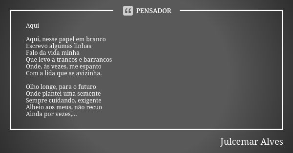 Aqui Aqui, nesse papel em branco Escrevo algumas linhas Falo da vida minha Que levo a trancos e barrancos Onde, às vezes, me espanto Com a lida que se avizinha.... Frase de Julcemar Alves.