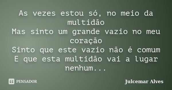 As vezes estou só, no meio da multidão Mas sinto um grande vazio no meu coração Sinto que este vazio não é comum E que esta multidão vai a lugar nenhum...... Frase de Julcemar alves.