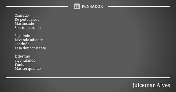 Cansado De peito ferido Machucado Sorriso perdido Seguindo Levando adiante Sentindo Essa dor constante É destino Sigo lutando Findo Mas sei quando... Frase de Julcemar Alves.