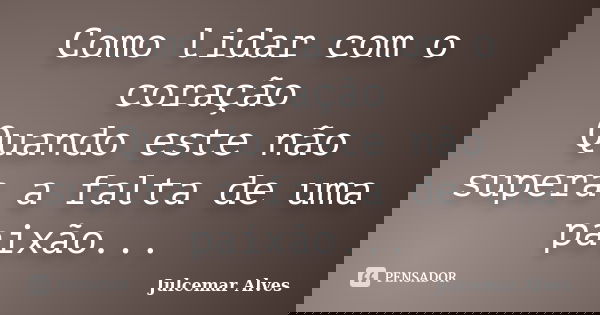 Como lidar com o coração Quando este não supera a falta de uma paixão...... Frase de Julcemar Alves.