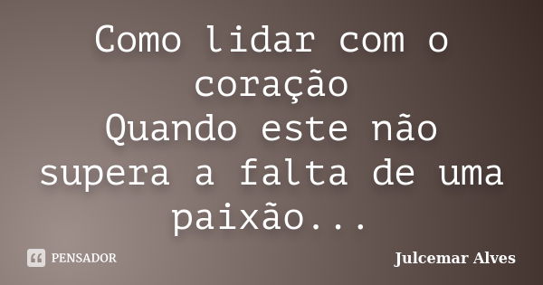 Como lidar com o coração Quando este não supera a falta de uma paixão...... Frase de Julcemar Alves.