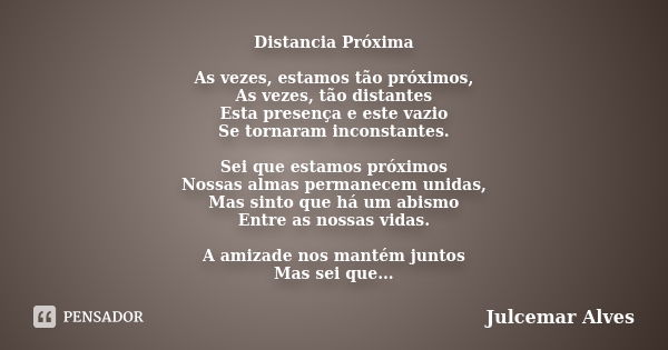 Distancia Próxima As vezes, estamos tão próximos, As vezes, tão distantes Esta presença e este vazio Se tornaram inconstantes. Sei que estamos próximos Nossas a... Frase de Julcemar Alves.