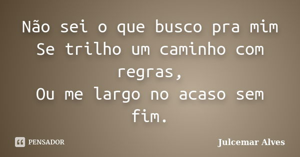 Não sei o que busco pra mim Se trilho um caminho com regras, Ou me largo no acaso sem fim.... Frase de Julcemar Alves.