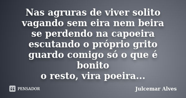 Nas agruras de viver solito vagando sem eira nem beira se perdendo na capoeira escutando o próprio grito guardo comigo só o que é bonito o resto, vira poeira...... Frase de Julcemar Alves.