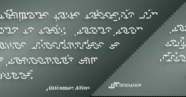 Sempre que desejo ir para o céu, paro por alguns instantes e fico pensando em você.... Frase de Julcemar alves.
