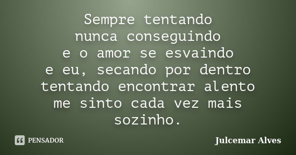 Sempre tentando nunca conseguindo e o amor se esvaindo e eu, secando por dentro tentando encontrar alento me sinto cada vez mais sozinho.... Frase de Julcemar Alves.