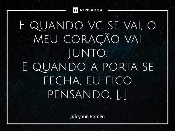 E quando vc se vai, o meu coração vai junto. E quando a porta se fecha, eu fico pensando, será que haverá um novo beijo, um novo abraço um eu e vc dividindo o ... Frase de Julcyane Romeu.