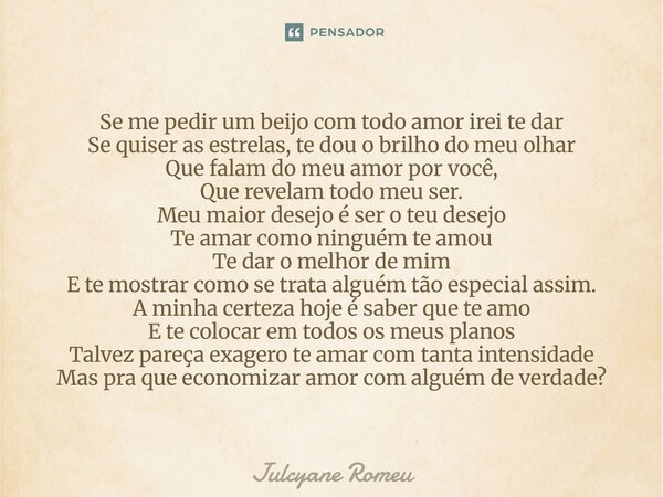 Se me pedir um beijo com todo amor irei te dar Se quiser as estrelas, te dou o brilho do meu olhar Que falam do meu amor por você, Que revelam todo meu ser. Me... Frase de Julcyane Romeu.