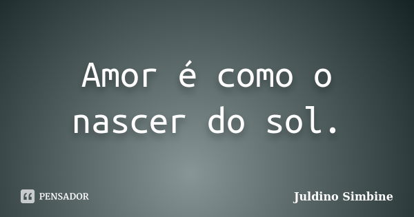 Amor é como o nascer do sol.... Frase de Juldino Simbine.