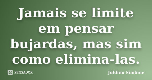 Jamais se limite em pensar bujardas, mas sim como elimina-las.... Frase de Juldino Simbine.