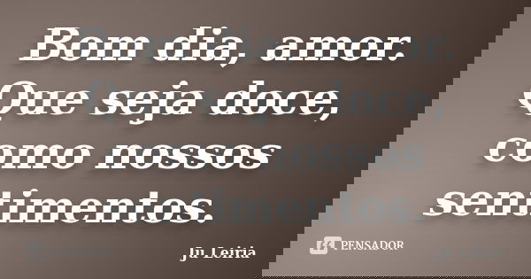 Bom dia, amor. Que seja doce, como nossos sentimentos.... Frase de Ju Leiria.