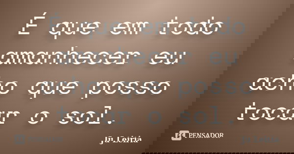 É que em todo amanhecer eu acho que posso tocar o sol.... Frase de Ju Leiria.
