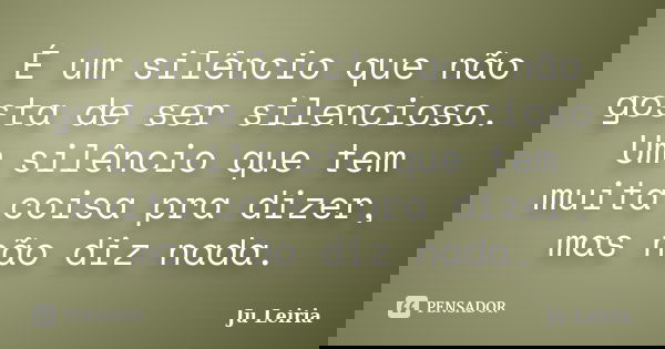 É um silêncio que não gosta de ser silencioso. Um silêncio que tem muita coisa pra dizer, mas não diz nada.... Frase de Ju Leiria.