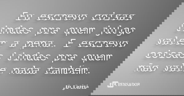 Eu escrevo coisas lindas pra quem julgo valer a pena. E escrevo coisas lindas pra quem não vale nada também.... Frase de Ju Leiria.