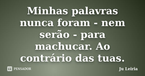 Minhas palavras nunca foram - nem serão - para machucar. Ao contrário das tuas.... Frase de Ju Leiria.