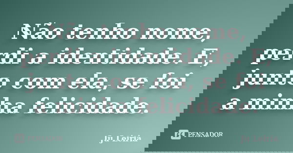Não tenho nome, perdi a identidade. E, junto com ela, se foi a minha felicidade.... Frase de Ju Leiria.