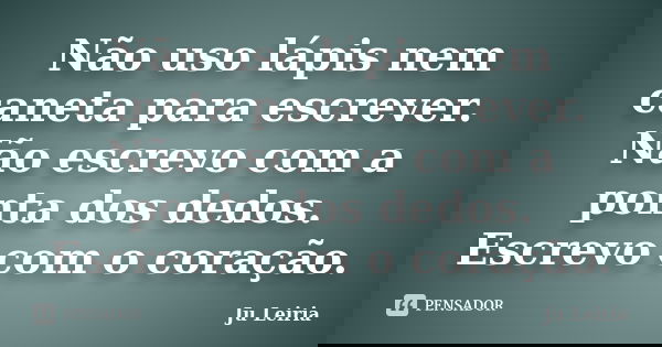 Não uso lápis nem caneta para escrever. Não escrevo com a ponta dos dedos. Escrevo com o coração.... Frase de Ju Leiria.