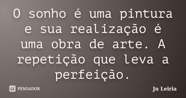 O sonho é uma pintura e sua realização é uma obra de arte. A repetição que leva a perfeição.... Frase de Ju Leiria.