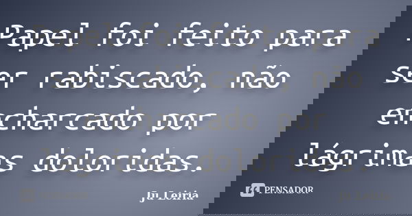 Papel foi feito para ser rabiscado, não encharcado por lágrimas doloridas.... Frase de Ju Leiria.