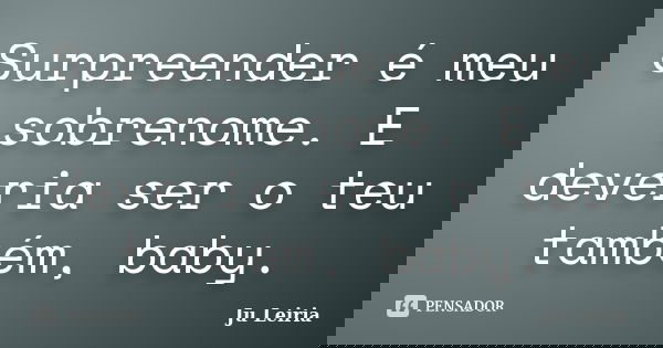Surpreender é meu sobrenome. E deveria ser o teu também, baby.... Frase de Ju Leiria.