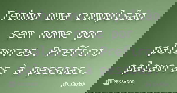 Tenho uma compulsão sem nome por palavras. Prefiro palavras à pessoas.... Frase de Ju Leiria.