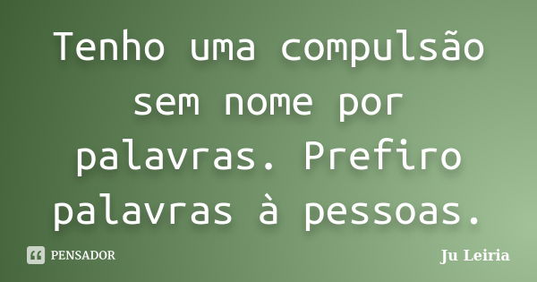 Tenho uma compulsão sem nome por palavras. Prefiro palavras à pessoas.... Frase de Ju Leiria.