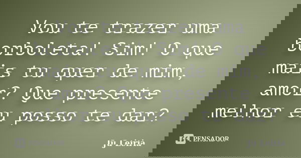 Vou te trazer uma borboleta! Sim! O que mais tu quer de mim, amor? Que presente melhor eu posso te dar?... Frase de Ju Leiria.