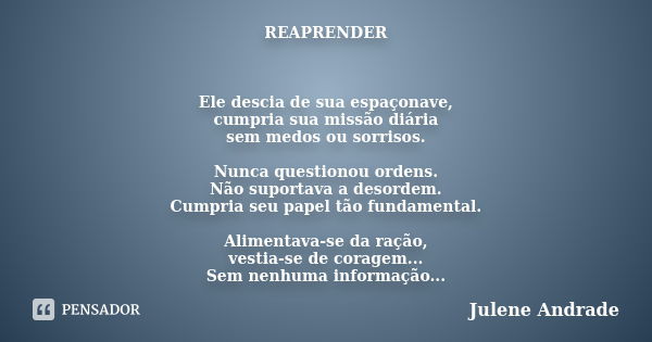 REAPRENDER Ele descia de sua espaçonave, cumpria sua missão diária sem medos ou sorrisos. Nunca questionou ordens. Não suportava a desordem. Cumpria seu papel t... Frase de Julene Andrade.