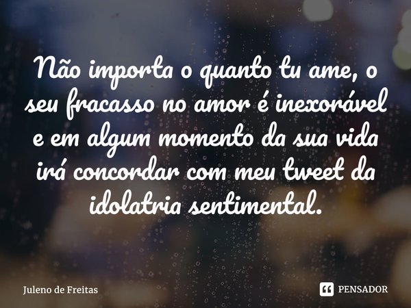 ⁠Não importa o quanto tu ame, o seu fracasso no amor é inexorável e em algum momento da sua vida irá concordar com meu tweet da idolatria sentimental.... Frase de Juleno de Freitas.