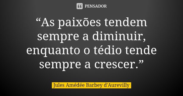 “As paixões tendem sempre a diminuir, enquanto o tédio tende sempre a crescer.”... Frase de Jules Amédée Barbey d'Aurevilly.