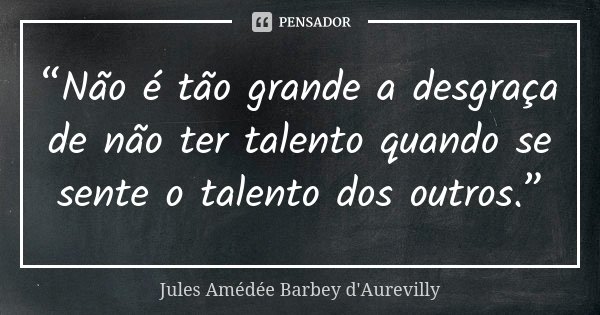 “Não é tão grande a desgraça de não ter talento quando se sente o talento dos outros.”... Frase de Jules Amédée Barbey d'Aurevilly.