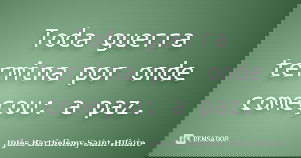 Toda guerra termina por onde começou: a paz.... Frase de Jules Barthélemy-Saint-Hilaire.