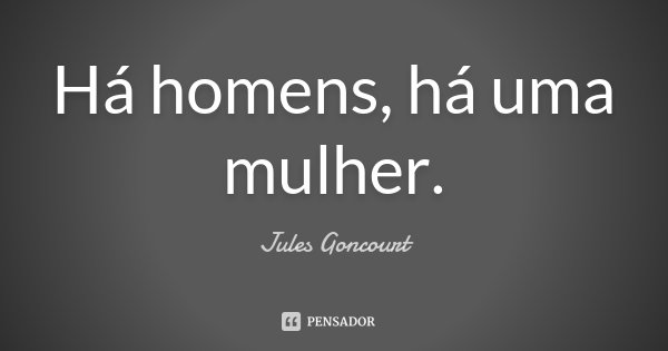 Há homens, há uma mulher.... Frase de Jules Goncourt.
