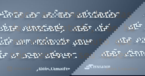 Para as almas dotadas de boa vontade, não há na vida um minuto que não tenha o seu dever.... Frase de Jules Lemaitre.