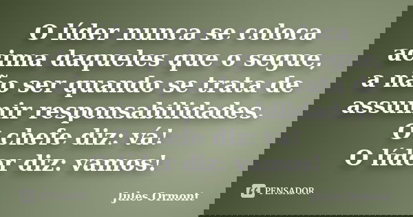 O líder nunca se coloca acima daqueles que o segue, a não ser quando se trata de assumir responsabilidades. O chefe diz: vá! O líder diz: vamos!... Frase de Jules Ormont.