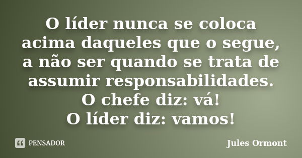 O líder nunca se coloca acima daqueles que o segue, a não ser quando se trata de assumir responsabilidades. O chefe diz: vá! O líder diz: vamos!... Frase de Jules Ormont.