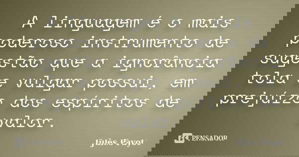 A linguagem é o mais poderoso instrumento de sugestão que a ignorância tola e vulgar possui, em prejuízo dos espíritos de valor.... Frase de Jules Payot.