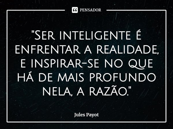 ⁠"Ser inteligente é enfrentar a realidade, e inspirar-se no que há de mais profundo nela, a razão."... Frase de Jules Payot.