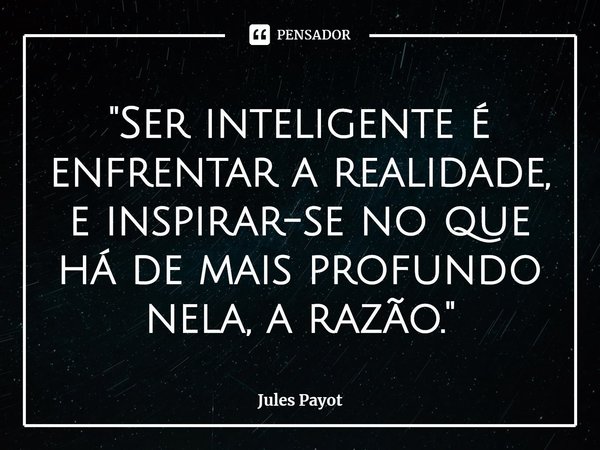 ⁠"Ser inteligente é enfrentar a realidade, e inspirar-se no que há de mais profundo nela, a razão."... Frase de Jules Payot.